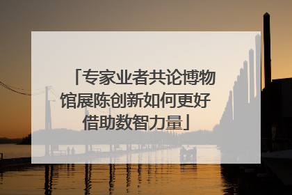 专家业者共论博物馆展陈创新如何更好借助数智力量
