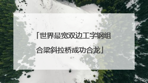世界最宽双边工字钢组合梁斜拉桥成功合龙