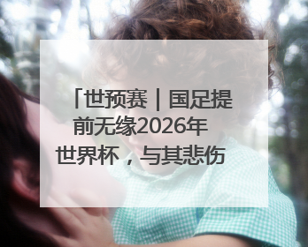 世预赛｜国足提前无缘2026年世界杯，与其悲伤，不如尽快从选帅开始重建