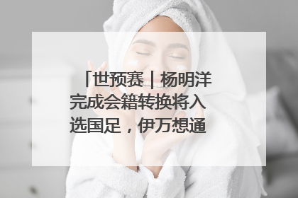 世预赛｜杨明洋完成会籍转换将入选国足，伊万想通了要打双后腰？