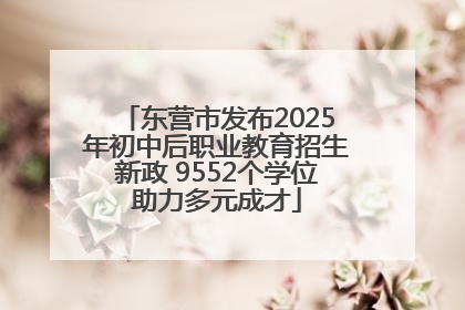 东营市发布2025年初中后职业教育招生新政 9552个学位助力多元成才