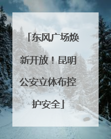 东风广场焕新开放！昆明公安立体布控护安全