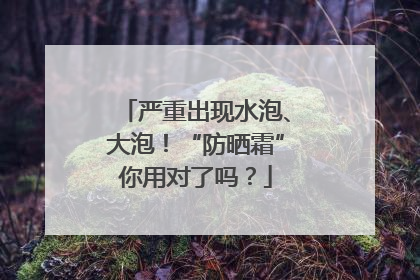严重出现水泡、大泡！“防晒霜”你用对了吗？