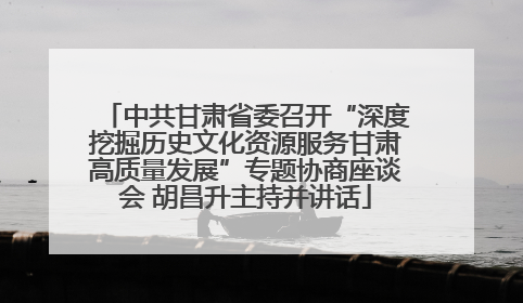 中共甘肃省委召开“深度挖掘历史文化资源服务甘肃高质量发展”专题协商座谈会 胡昌升主持并讲话