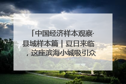中国经济样本观察·县域样本篇｜夏日来临，这座滨海小城吸引众多年轻人打卡……
