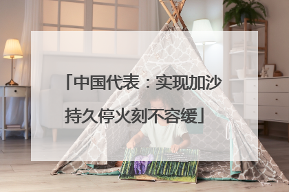 中国代表：实现加沙持久停火刻不容缓