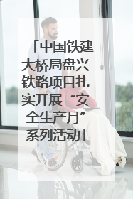 中国铁建大桥局盘兴铁路项目扎实开展“安全生产月”系列活动