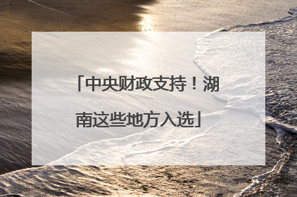 中央财政支持！湖南这些地方入选