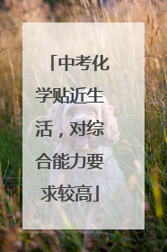 中考化学贴近生活，对综合能力要求较高