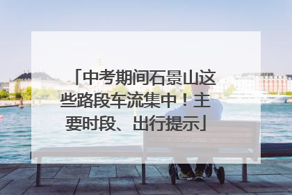 中考期间石景山这些路段车流集中！主要时段、出行提示