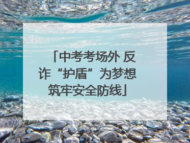 中考考场外 反诈“护盾”为梦想筑牢安全防线
