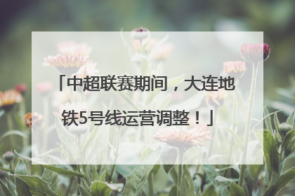 中超联赛期间，大连地铁5号线运营调整！
