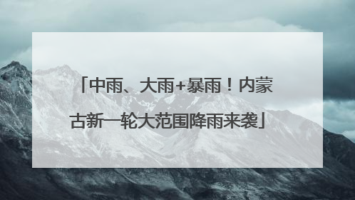 中雨、大雨+暴雨！内蒙古新一轮大范围降雨来袭