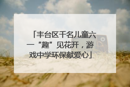 丰台区千名儿童六一“趣”见花开，游戏中学环保献爱心