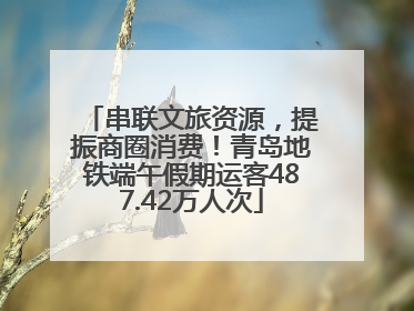 串联文旅资源，提振商圈消费！青岛地铁端午假期运客487.42万人次