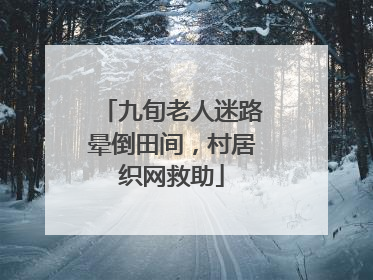 九旬老人迷路晕倒田间，村居织网救助