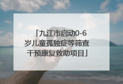 九江市启动0-6岁儿童孤独症等筛查干预康复救助项目