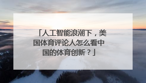 人工智能浪潮下，美国体育评论人怎么看中国的体育创新？