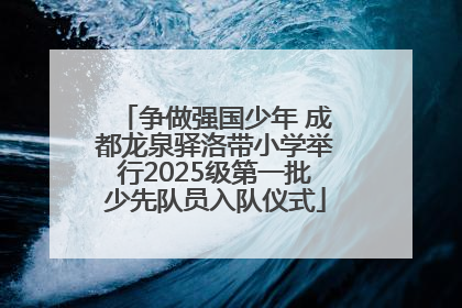 争做强国少年 成都龙泉驿洛带小学举行2025级第一批少先队员入队仪式