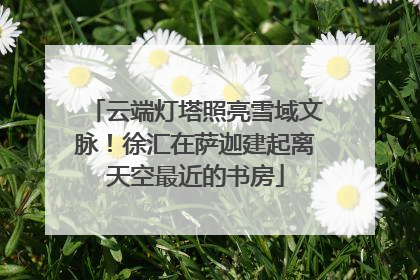 云端灯塔照亮雪域文脉！徐汇在萨迦建起离天空最近的书房