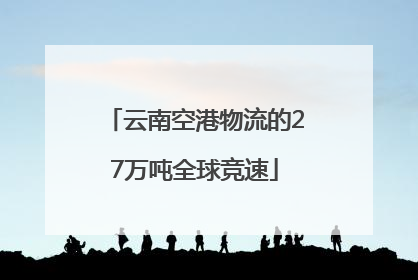 云南空港物流的27万吨全球竞速