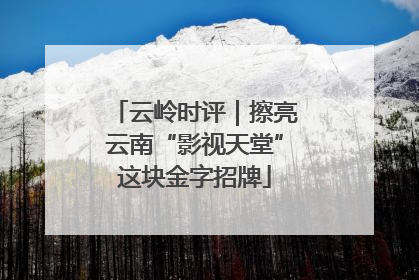 云岭时评｜擦亮云南“影视天堂”这块金字招牌