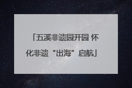 五溪非遗园开园 怀化非遗“出海”启航