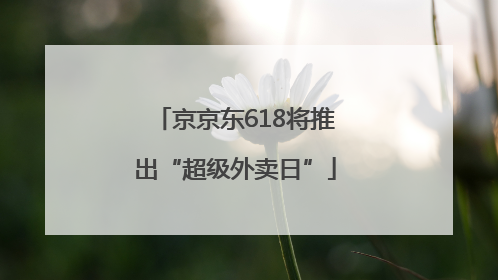 京京东618将推出“超级外卖日”