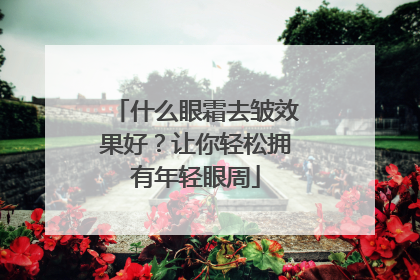 什么眼霜去皱效果好？让你轻松拥有年轻眼周