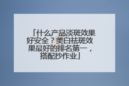 什么产品淡斑效果好安全?美白祛斑效果最好的排名第一,搭配抄作业