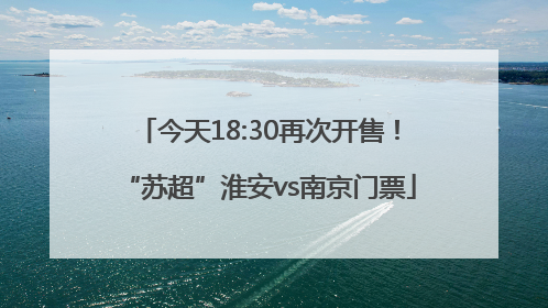今天18:30再次开售！“苏超”淮安vs南京门票