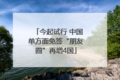 今起试行 中国单方面免签“朋友圈”再增4国