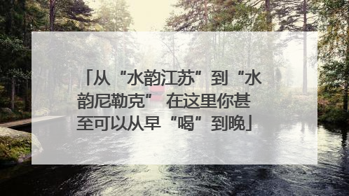 从“水韵江苏”到“水韵尼勒克” 在这里你甚至可以从早“喝”到晚