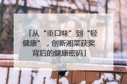 从“重口味”到“轻健康”，创新湘菜获奖背后的健康密码