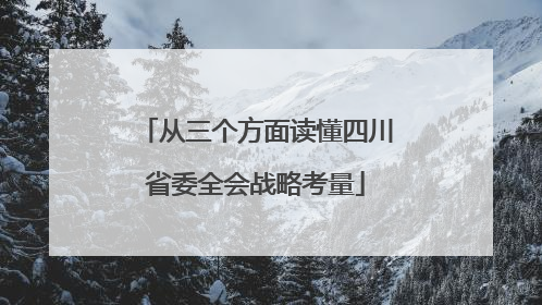 从三个方面读懂四川省委全会战略考量