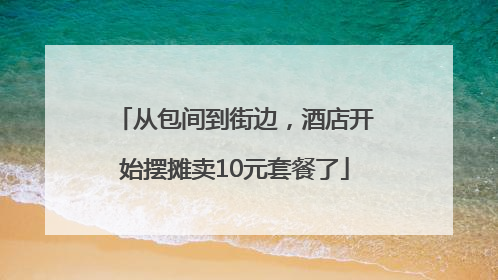 从包间到街边，酒店开始摆摊卖10元套餐了