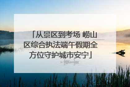 从景区到考场 崂山区综合执法端午假期全方位守护城市安宁