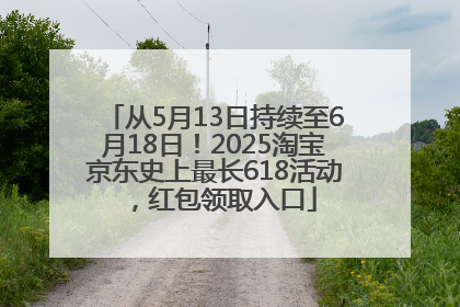 从5月13日持续至6月18日！2025淘宝京东史上最长618活动，红包领取入口