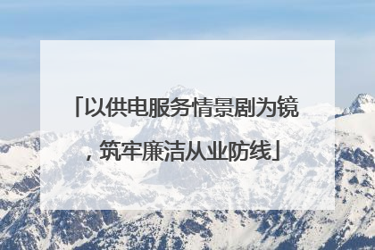 以供电服务情景剧为镜，筑牢廉洁从业防线