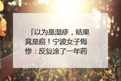 以为是湿疹，结果竟是癌！宁波女子悔惨：反复涂了一年药膏都没好！很多患者首诊都去了皮肤科