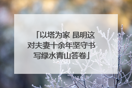 以塔为家 昆明这对夫妻十余年坚守书写绿水青山答卷