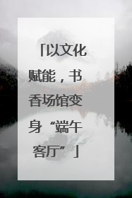 以文化赋能，书香场馆变身“端午客厅”