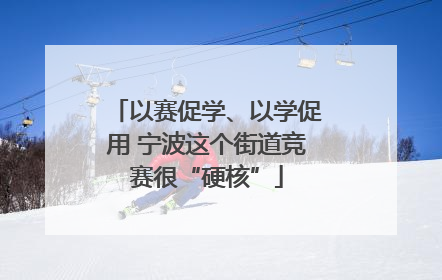 以赛促学、以学促用 宁波这个街道竞赛很“硬核”