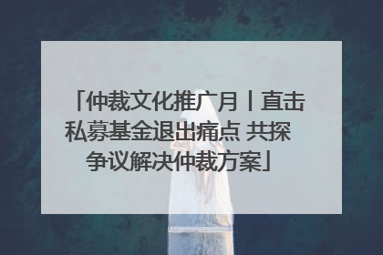 仲裁文化推广月丨直击私募基金退出痛点 共探争议解决仲裁方案