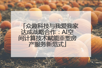 众趣科技与我爱我家达成战略合作：AI空间计算技术赋能重塑房产服务新范式
