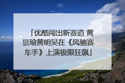 优酷闯出新赛道 黄景瑜黄明昊在《风驰赛车手》上演极限狂飙