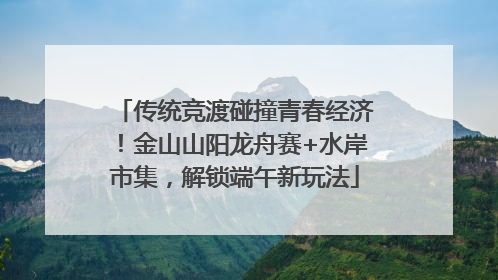 传统竞渡碰撞青春经济！金山山阳龙舟赛+水岸市集，解锁端午新玩法