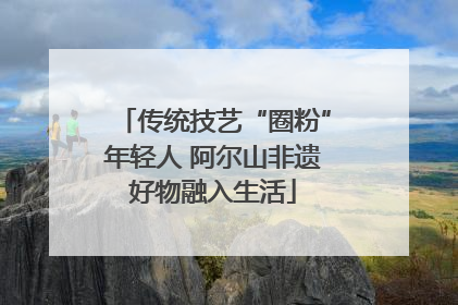 传统技艺“圈粉”年轻人 阿尔山非遗好物融入生活