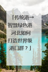 传统港→智慧绿色港 河北如何打造世界级港口群？