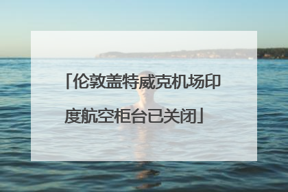 伦敦盖特威克机场印度航空柜台已关闭